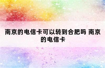 南京的电信卡可以转到合肥吗 南京的电信卡